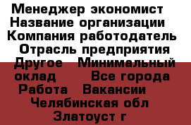 Менеджер-экономист › Название организации ­ Компания-работодатель › Отрасль предприятия ­ Другое › Минимальный оклад ­ 1 - Все города Работа » Вакансии   . Челябинская обл.,Златоуст г.